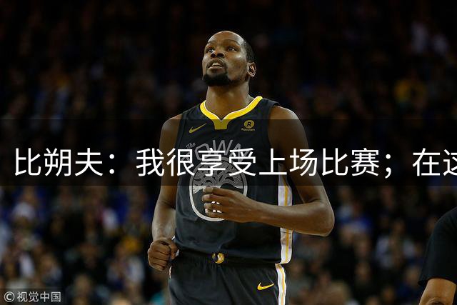 比朔夫：我很享受上场比赛；在这种比赛中晋级绝非理所当然